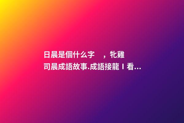 日晨是個什么字，牝雞司晨成語故事.成語接龍Ⅰ看圖猜成語-第1張-觀點-玄機派